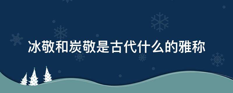 冰敬和炭敬是古代什么的雅称（冰敬和炭敬在古代是什么）