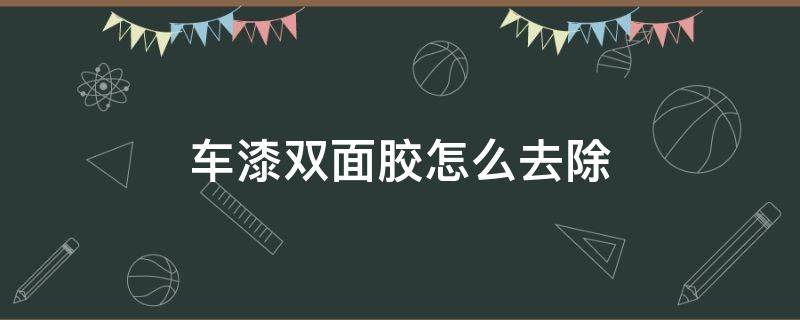 车漆双面胶怎么去除 车漆上的双面胶怎么去除但又不能伤了车漆