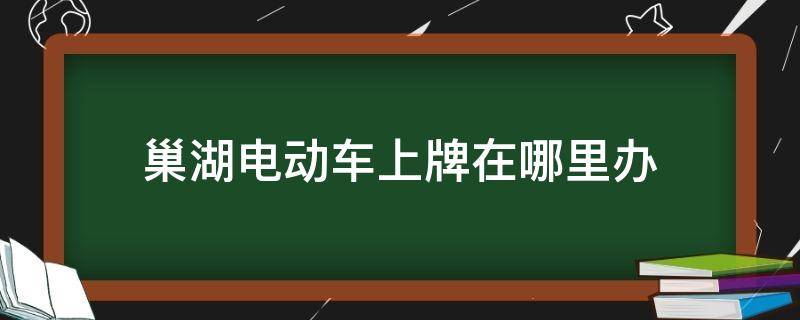 巢湖电动车上牌在哪里办 巢湖市电动车上牌在哪儿?