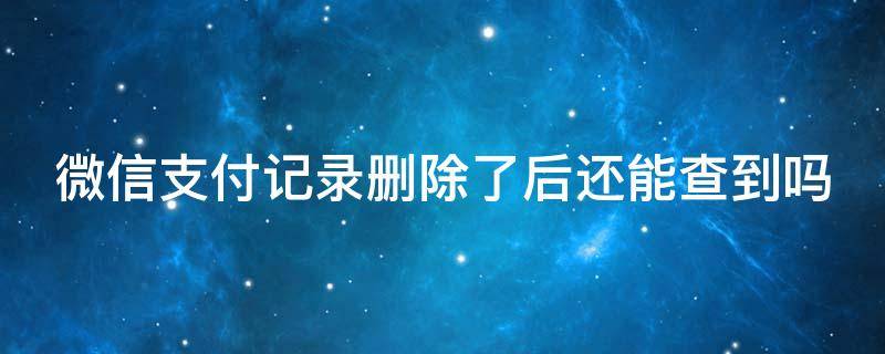 微信支付记录删除了后还能查到吗（微信支付记录删除了后还能查到吗苹果手机）