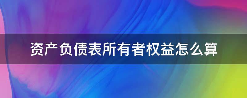 资产负债表所有者权益怎么算 资产负债表的负债和所有者权益合计怎么算