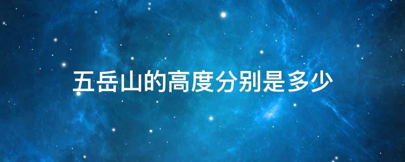 五岳山的高度分别是多少 五岳山分别有多高?