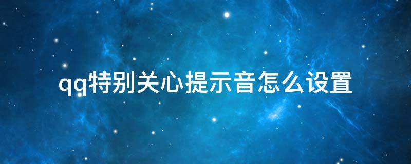 qq特别关心提示音怎么设置 qq如何设置特别关心提示音