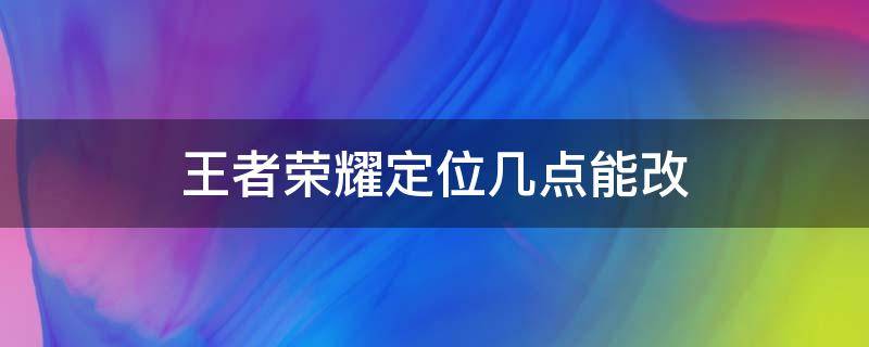 王者荣耀定位几点能改 王者荣耀定位几点能改?王者荣耀换战区时间