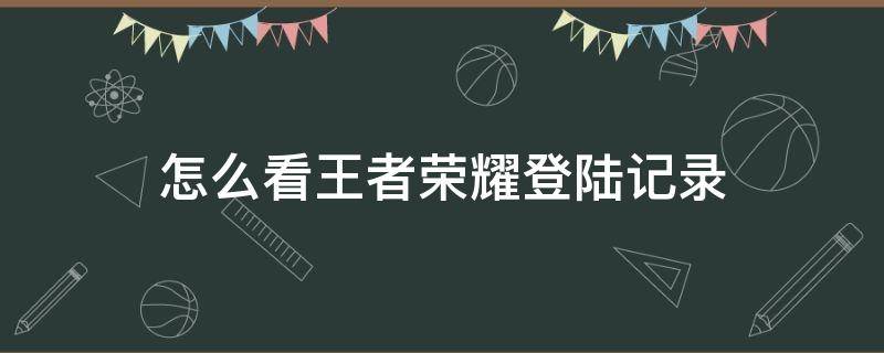 怎么看王者荣耀登陆记录 怎么查看王者荣耀登录记录