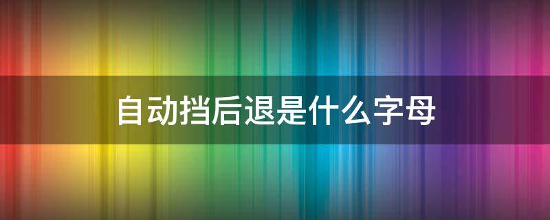 自动挡后退是什么字母 自动挡的车前进后退分别是什么字母