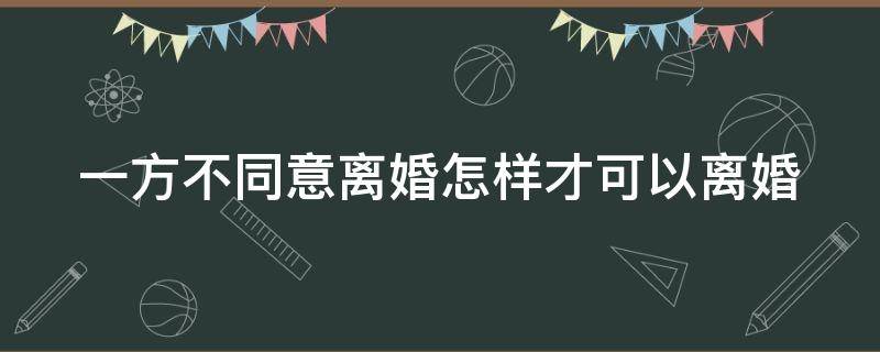 一方不同意离婚怎样才可以离婚（一方不同意离婚怎样才可以离婚呢）