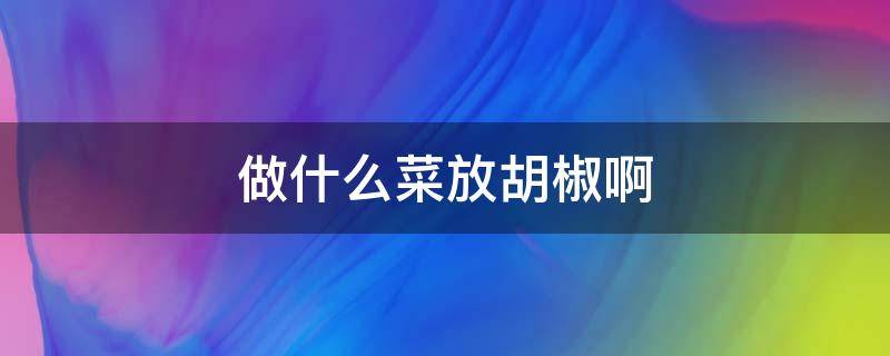 做什么菜放胡椒啊 做什么菜需要放胡椒