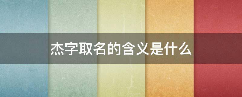 杰字取名的含义是什么（杰字取名的含义是什么女孩）