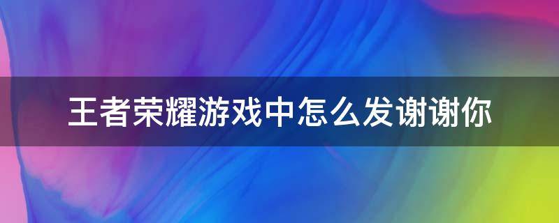 王者荣耀游戏中怎么发谢谢你 王者打游戏时怎么发谢谢你