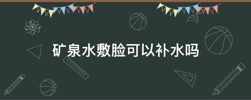 矿泉水敷脸可以补水吗（矿泉水敷脸可以补水吗能天天敷吗）