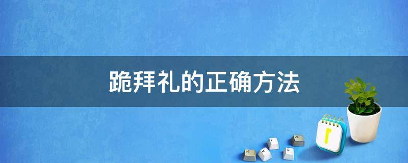 跪拜礼的正确方法 跪拜礼的正确方法和姿势