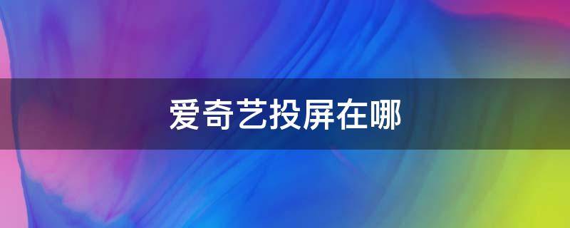 爱奇艺投屏在哪（爱奇艺投屏在哪里退出）