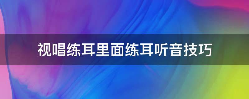 视唱练耳里面练耳听音技巧（视唱练耳知识）