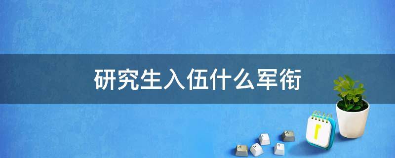 研究生入伍什么军衔（研究生毕业在部队什么军衔）