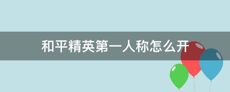 和平精英第一人称怎么开（和平精英第一人称怎么开无ui）