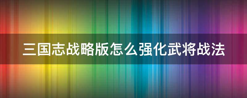 三国志战略版怎么强化武将战法 三国志战略版怎么强化武将战法等级