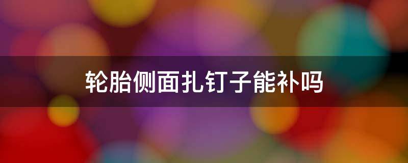 轮胎侧面扎钉子能补吗 轮胎侧面扎钉子可以补吗