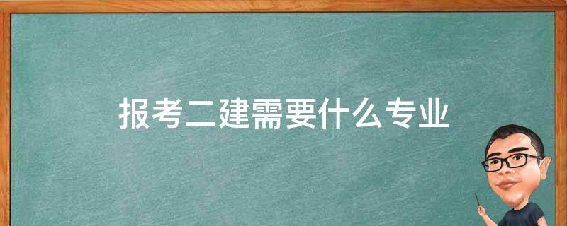 报考二建需要什么专业 二建报考专业要求