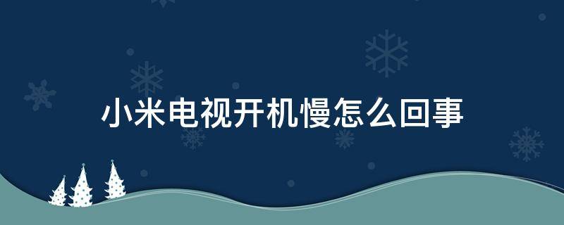 小米电视开机慢怎么回事（小米电视机开机慢怎么回事）