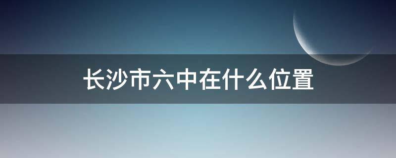 长沙市六中在什么位置（长沙市六中在哪）