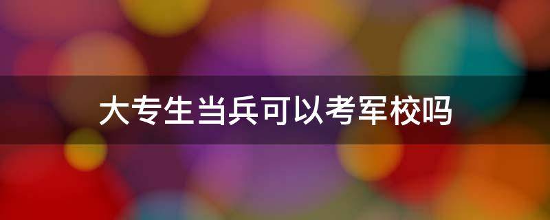 大专生当兵可以考军校吗（在读大专生当兵可以考军校吗）