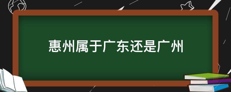 惠州属于广东还是广州（惠州属于广东还是广州?）