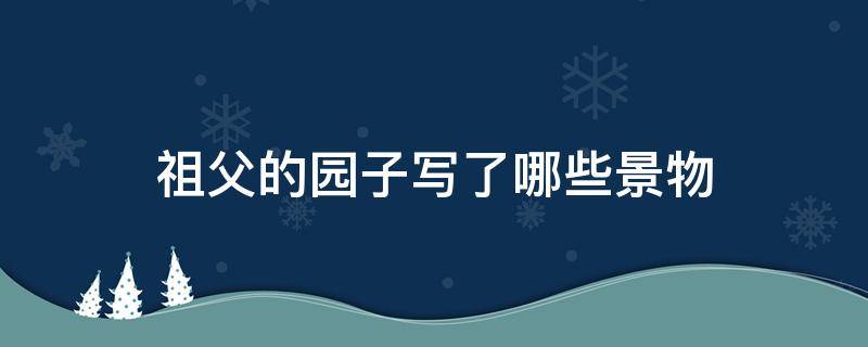 祖父的园子写了哪些景物 祖父的园子里写了什么景物