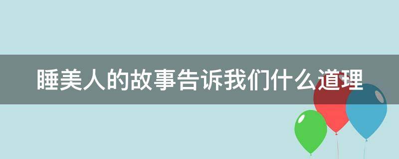 睡美人的故事告诉我们什么道理（睡美人的故事告诉我们什么道理150字）