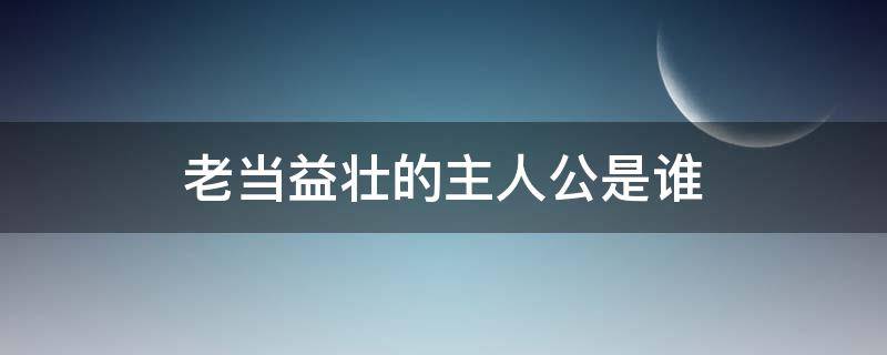 老当益壮的主人公是谁 的主人公是谁指老当益壮