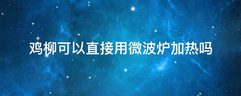 鸡柳可以直接用微波炉加热吗 冷冻的鸡柳可以微波加热吗