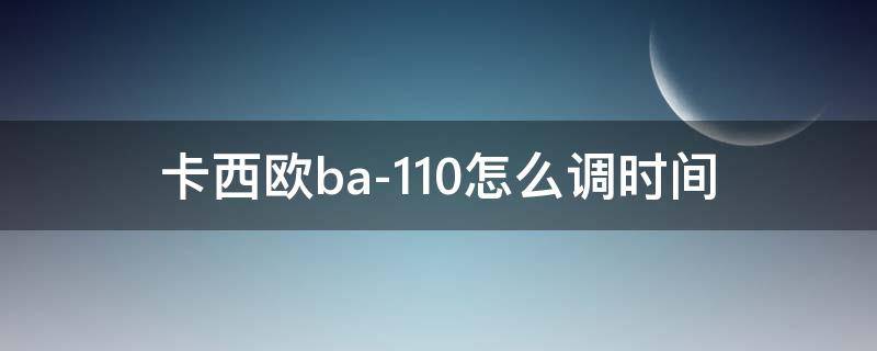 卡西欧ba-110怎么调时间 卡西欧ba110怎么调时间指针