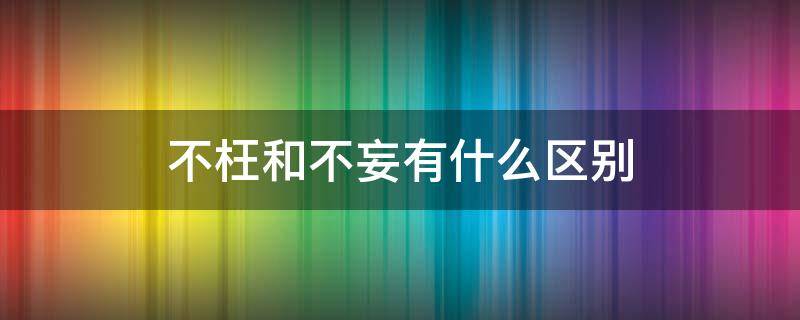 不枉和不妄有什么区别 不枉与不妄的区别