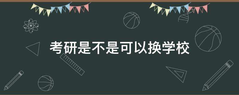 考研是不是可以换学校 考研可以更换学校吗