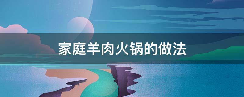 家庭羊肉火锅的做法 家庭羊肉火锅的做法及配料