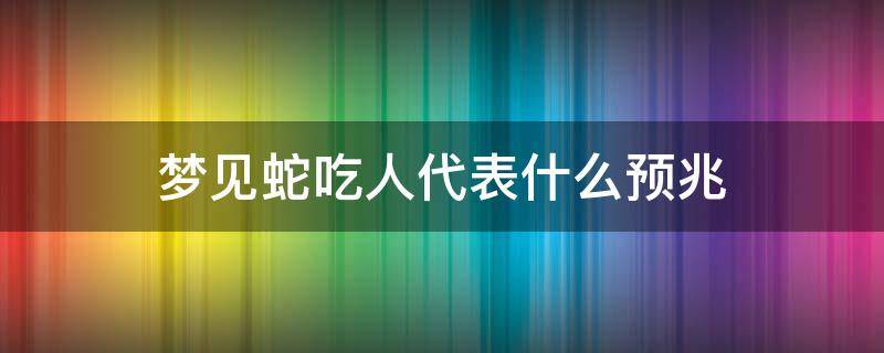 梦见蛇吃人代表什么预兆（梦见蛇吃人代表什么预兆自己跑掉了）