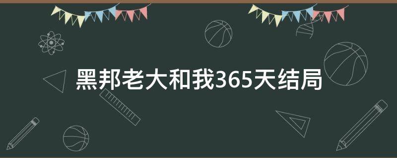 黑邦老大和我365天结局（我和黑帮老大的365天男主）