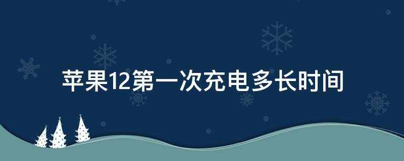 苹果12第一次充电多长时间 苹果12第一次充电充几小时