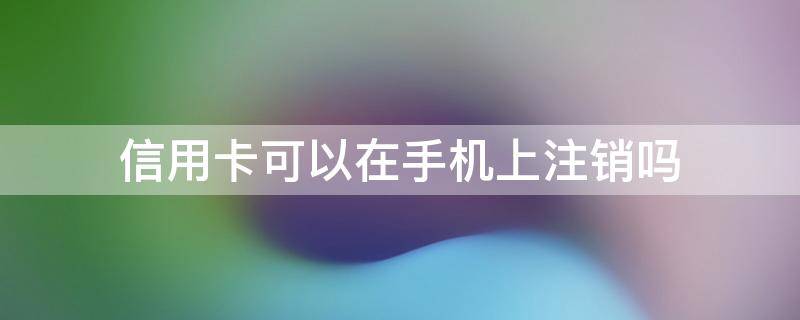 信用卡可以在手机上注销吗 交通银行信用卡可以在手机上注销吗