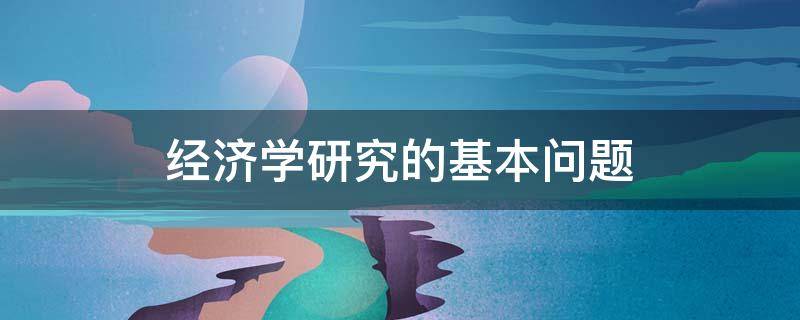 经济学研究的基本问题 宏观经济学研究的基本问题