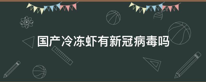 国产冷冻虾有新冠病毒吗 冷冻虾仁有新冠病毒吗