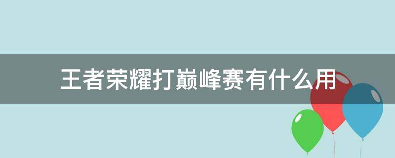 王者荣耀打巅峰赛有什么用 王者荣耀打巅峰赛有什么用积分加成是什么意思