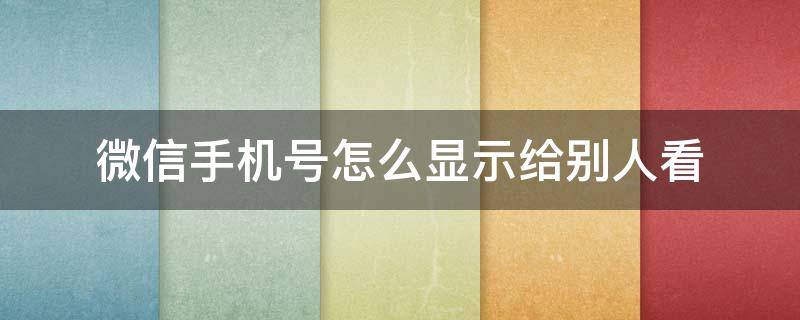 微信手机号怎么显示给别人看 微信怎么显示手机号码给别人看