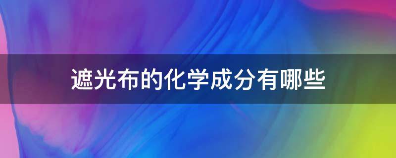 遮光布的化学成分有哪些（遮光布是什么材料）