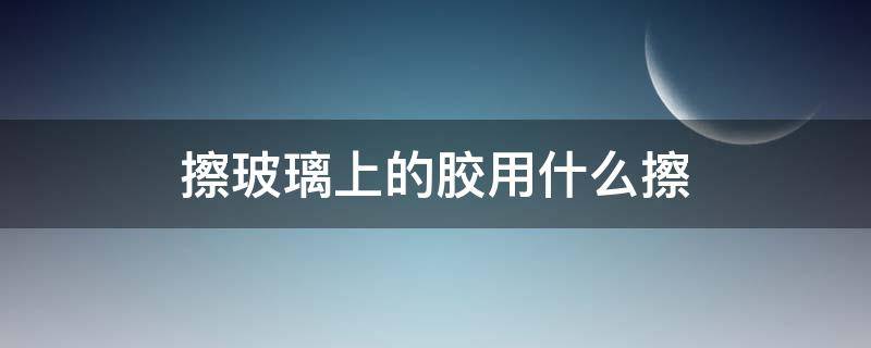 擦玻璃上的胶用什么擦 玻璃胶用什么能擦掉