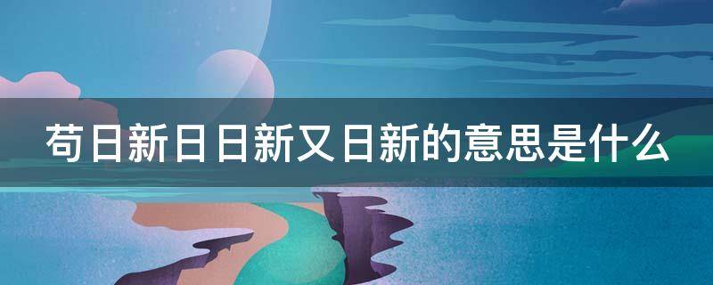 苟日新日日新又日新的意思是什么（苟日新日日新又日新的意思是什么 新闻）