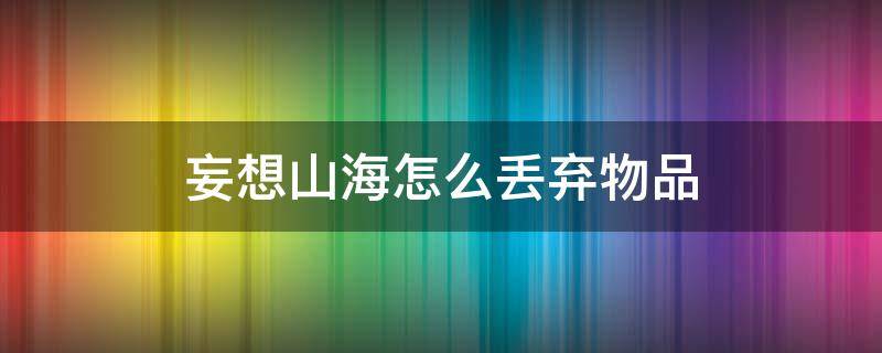 妄想山海怎么丢弃物品 妄想山海物品丢出会消失吗