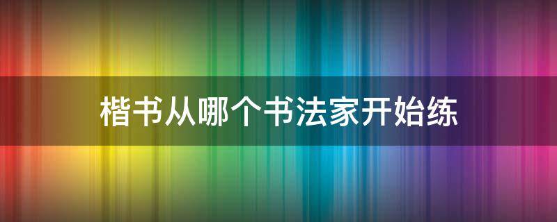 楷书从哪个书法家开始练 初学书法练谁的楷书