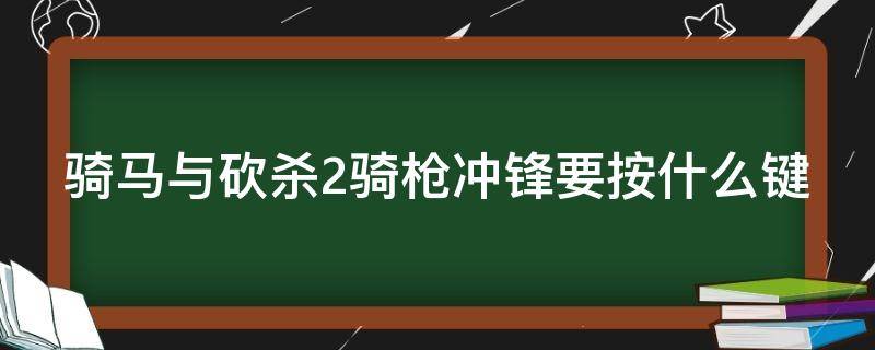 骑马与砍杀2骑枪冲锋要按什么键 骑马与砍杀2骑枪冲锋要按什么键