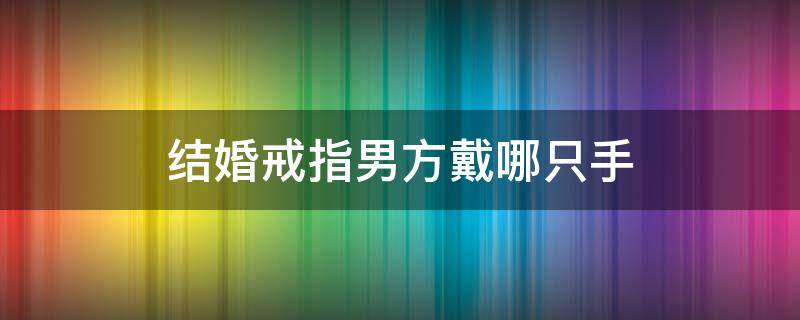 结婚戒指男方戴哪只手 男方的结婚戒指戴在哪只手